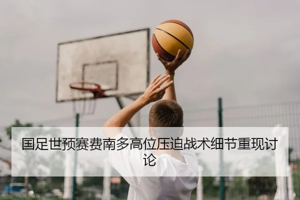 国足世预赛费南多高位压迫战术细节重现讨论