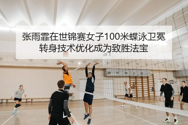 张雨霏在世锦赛女子100米蝶泳卫冕 转身技术优化成为致胜法宝